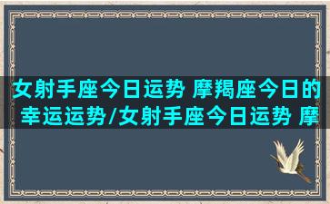 女射手座今日运势 摩羯座今日的幸运运势/女射手座今日运势 摩羯座今日的幸运运势-我的网站